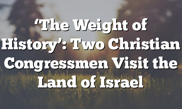 ‘The Weight of History’: Two Christian Congressmen Visit the Land of Israel